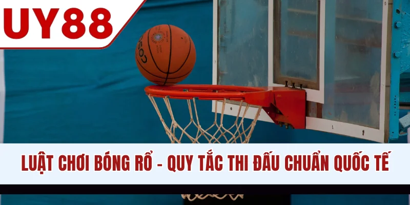 Luật Chơi Bóng Rổ - Toàn Bộ Quy Tắc Thi Đấu Chuẩn Quốc Tế